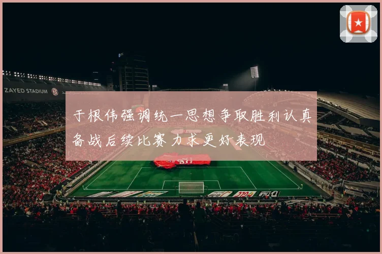 于根伟强调统一思想争取胜利认真备战后续比赛力求更好表现