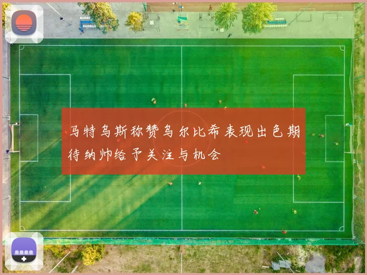 马特乌斯称赞乌尔比希表现出色期待纳帅给予关注与机会