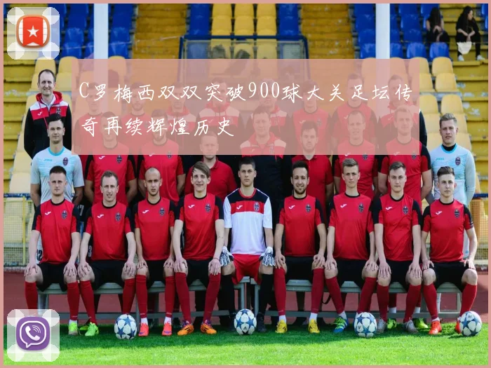 C罗梅西双双突破900球大关足坛传奇再续辉煌历史