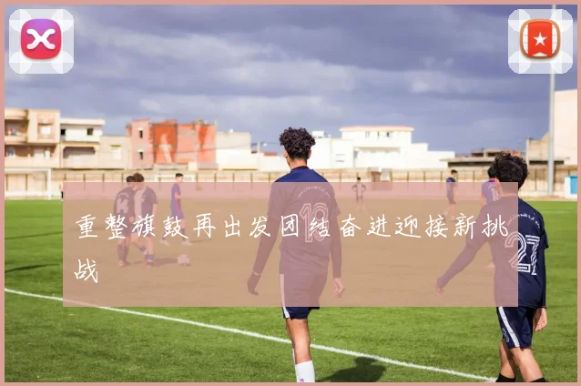 重整旗鼓再出发团结奋进迎接新挑战