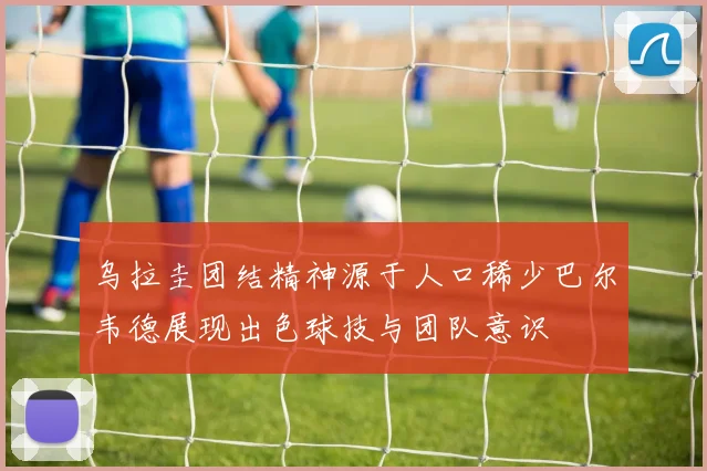 乌拉圭团结精神源于人口稀少巴尔韦德展现出色球技与团队意识