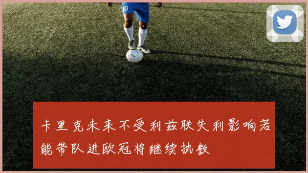卡里克未来不受利兹联失利影响若能带队进欧冠将继续执教