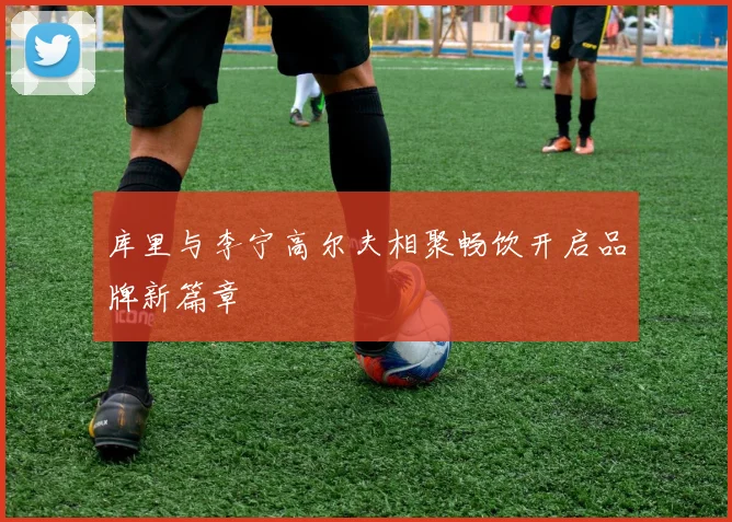库里与李宁高尔夫相聚畅饮开启品牌新篇章