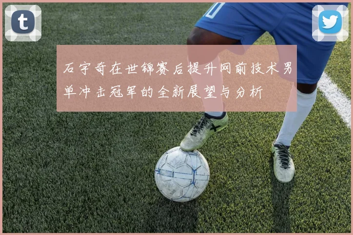 石宇奇在世锦赛后提升网前技术男单冲击冠军的全新展望与分析