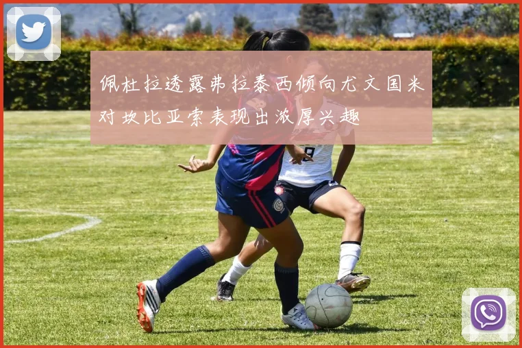 佩杜拉透露弗拉泰西倾向尤文国米对坎比亚索表现出浓厚兴趣