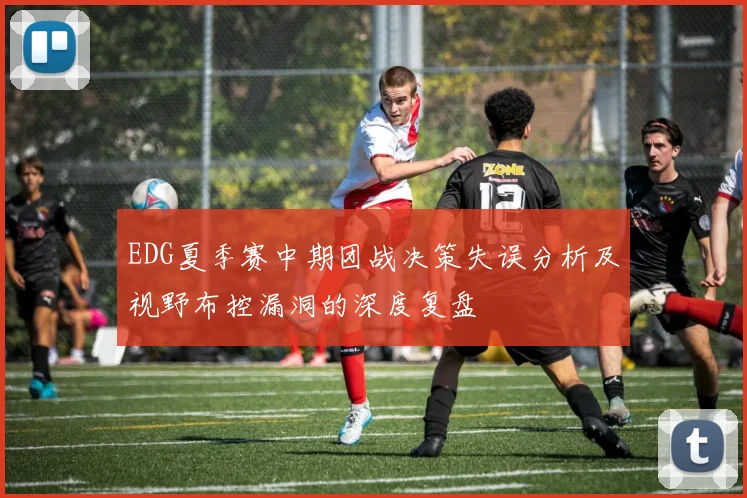EDG夏季赛中期团战决策失误分析及视野布控漏洞的深度复盘
