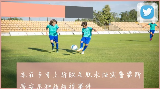 本菲卡可上诉欧足联未证实普雷斯蒂安尼种族歧视事件