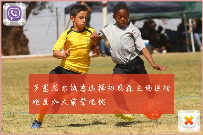 罗塞尼尔执意选择约恩森主场逆转难度加大前景堪忧