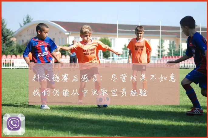 科沃德赛后感言：尽管结果不如意我们仍能从中汲取宝贵经验