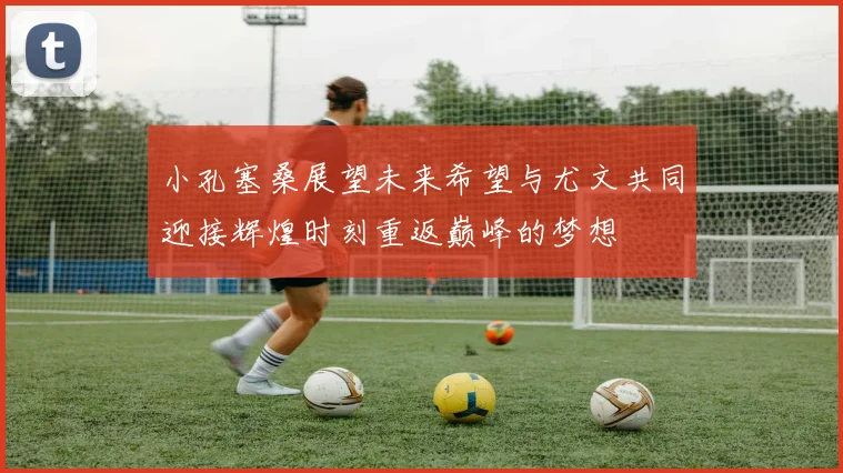 小孔塞桑展望未来希望与尤文共同迎接辉煌时刻重返巅峰的梦想