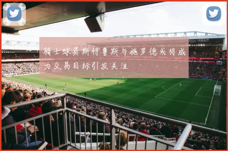 骑士球员斯特鲁斯与施罗德或将成为交易目标引发关注