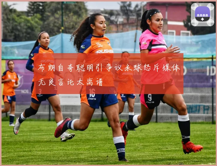 布朗自夸聪明引争议米球怒斥媒体无良言论太离谱