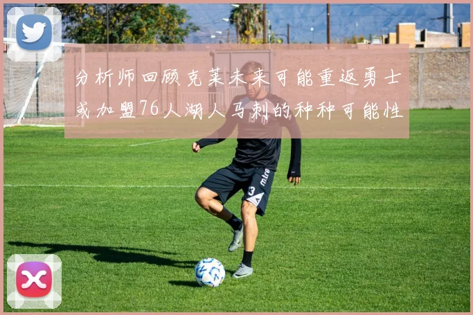 分析师回顾克莱未来可能重返勇士或加盟76人湖人马刺的种种可能性