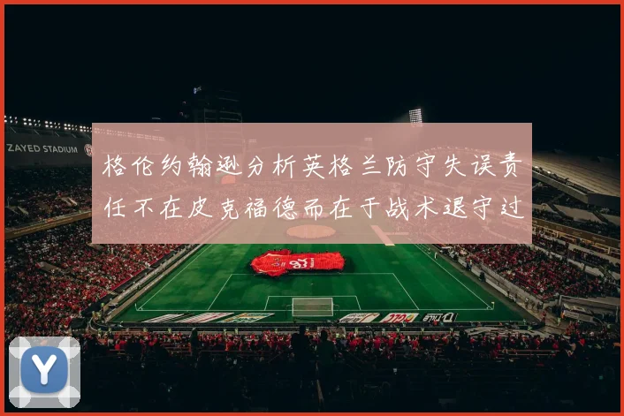 格伦约翰逊分析英格兰防守失误责任不在皮克福德而在于战术退守过深