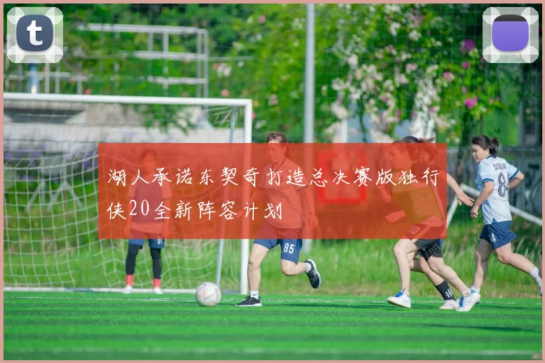 湖人承诺东契奇打造总决赛版独行侠20全新阵容计划