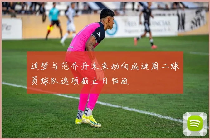 追梦与范乔丹未来动向成谜周二球员球队选项截止日临近