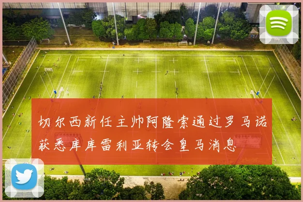 切尔西新任主帅阿隆索通过罗马诺获悉库库雷利亚转会皇马消息