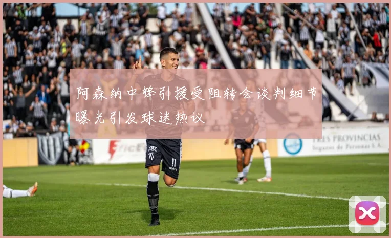 阿森纳中锋引援受阻转会谈判细节曝光引发球迷热议