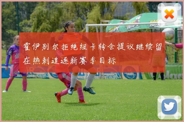 霍伊别尔拒绝纽卡转会提议继续留在热刺追逐新赛季目标