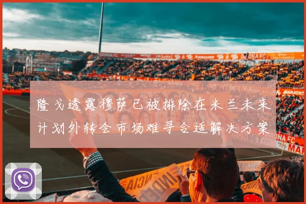 隆戈透露穆萨已被排除在米兰未来计划外转会市场难寻合适解决方案