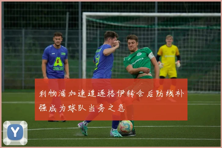 利物浦加速追逐格伊转会后防线补强成为球队当务之急