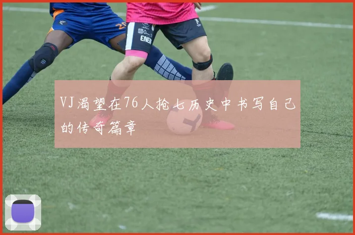 VJ渴望在76人抢七历史中书写自己的传奇篇章