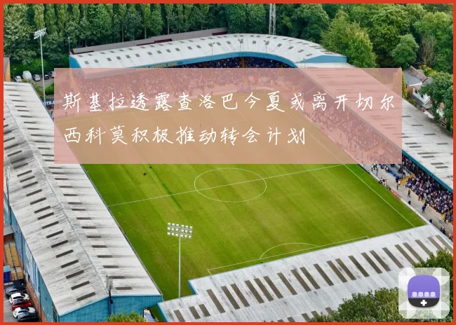 斯基拉透露查洛巴今夏或离开切尔西科莫积极推动转会计划