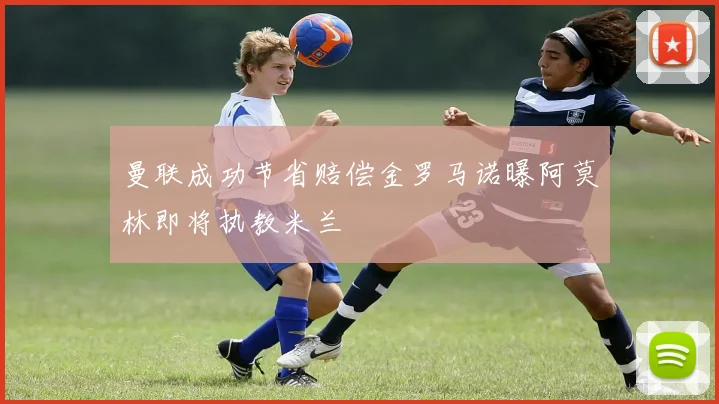 曼联成功节省赔偿金罗马诺曝阿莫林即将执教米兰