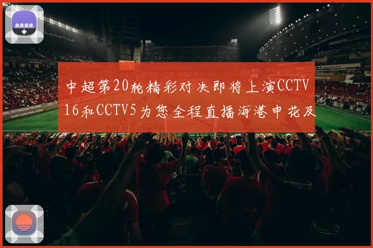 中超第20轮精彩对决即将上演CCTV16和CCTV5为您全程直播海港申花及蓉城国安赛事