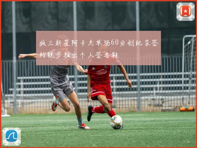 疯三新星阿卡夫单场60分创纪录签约锐步推出个人签名鞋