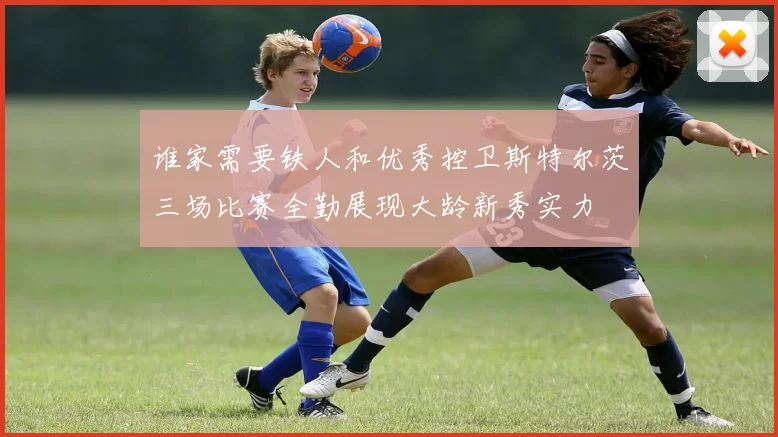 谁家需要铁人和优秀控卫斯特尔茨三场比赛全勤展现大龄新秀实力