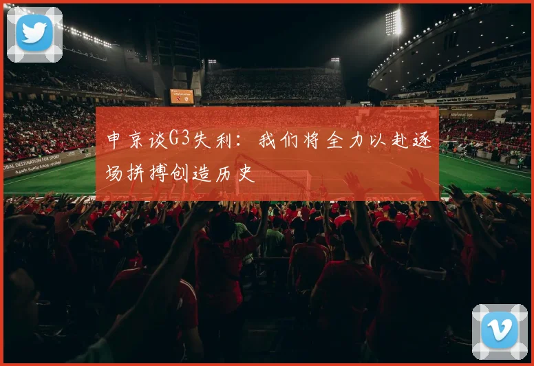 申京谈G3失利：我们将全力以赴逐场拼搏创造历史