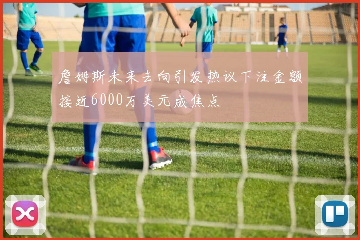 詹姆斯未来去向引发热议下注金额接近6000万美元成焦点