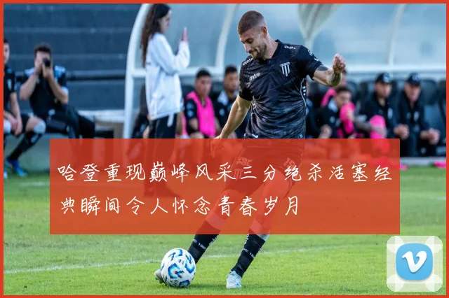 哈登重现巅峰风采三分绝杀活塞经典瞬间令人怀念青春岁月