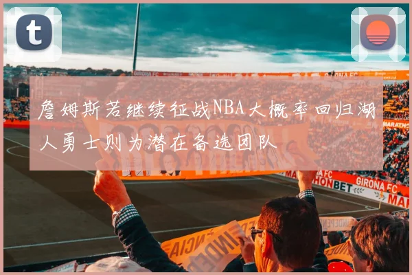 詹姆斯若继续征战NBA大概率回归湖人勇士则为潜在备选团队