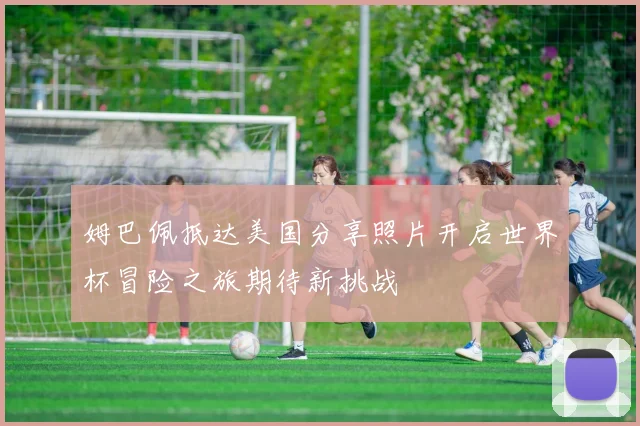 姆巴佩抵达美国分享照片开启世界杯冒险之旅期待新挑战