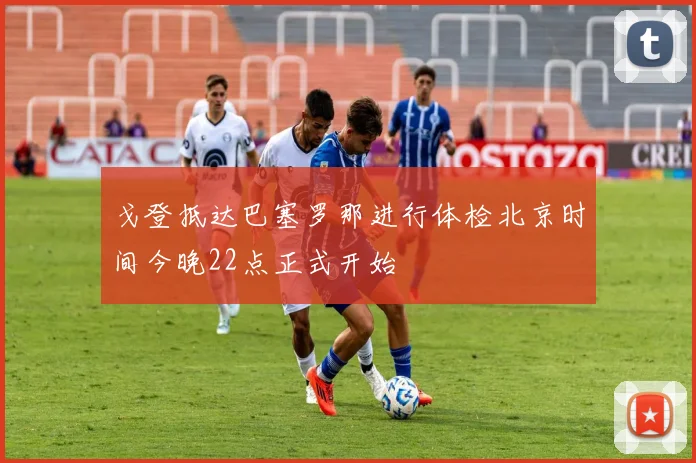 戈登抵达巴塞罗那进行体检北京时间今晚22点正式开始
