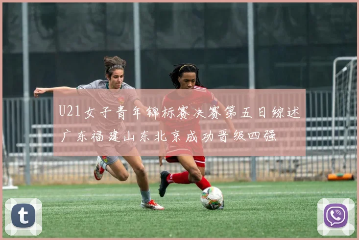 U21女子青年锦标赛决赛第五日综述广东福建山东北京成功晋级四强