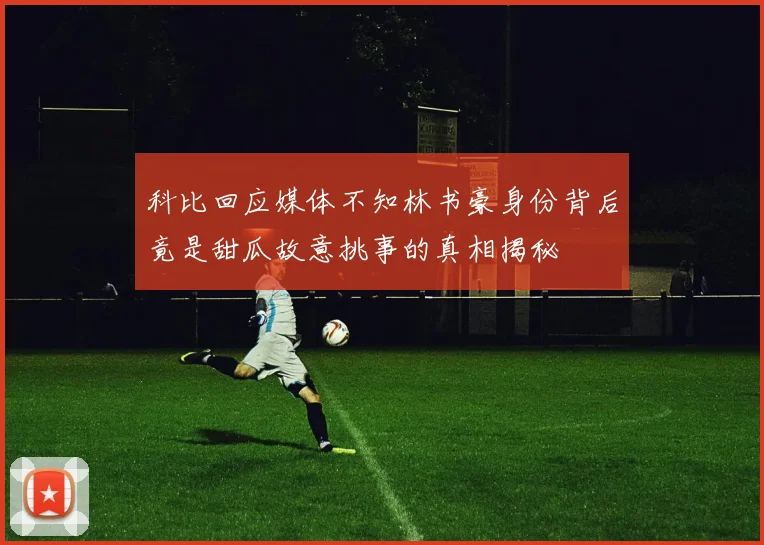 科比回应媒体不知林书豪身份背后竟是甜瓜故意挑事的真相揭秘