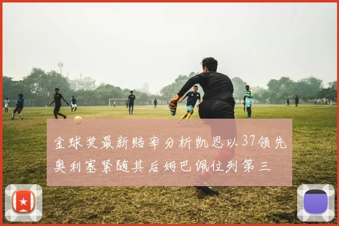 金球奖最新赔率分析凯恩以37领先奥利塞紧随其后姆巴佩位列第三