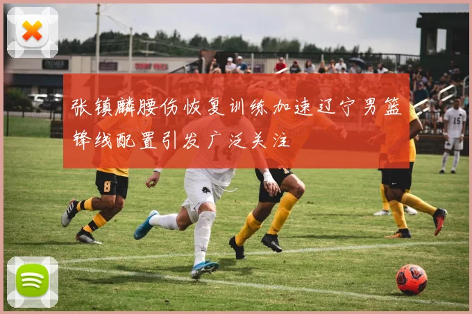 张镇麟腰伤恢复训练加速辽宁男篮锋线配置引发广泛关注